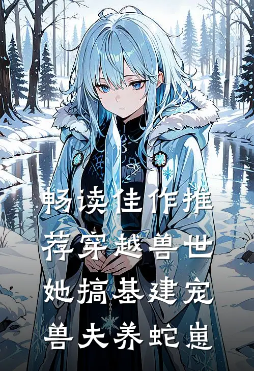 畅读佳作推荐穿越兽世，她搞基建宠兽夫养蛇崽