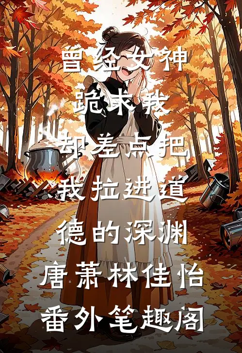 曾经女神跪求我，却差点把我拉进道德的深渊：唐萧林佳怡番外笔趣阁