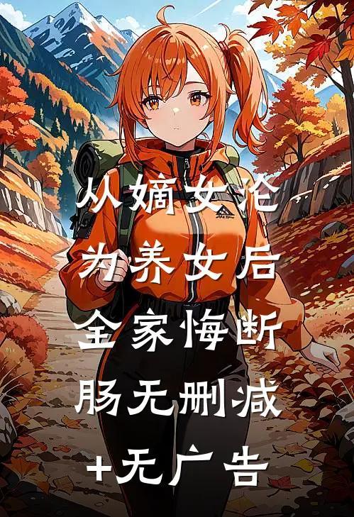 从嫡女沦为养女后，全家悔断肠无删减+无广告