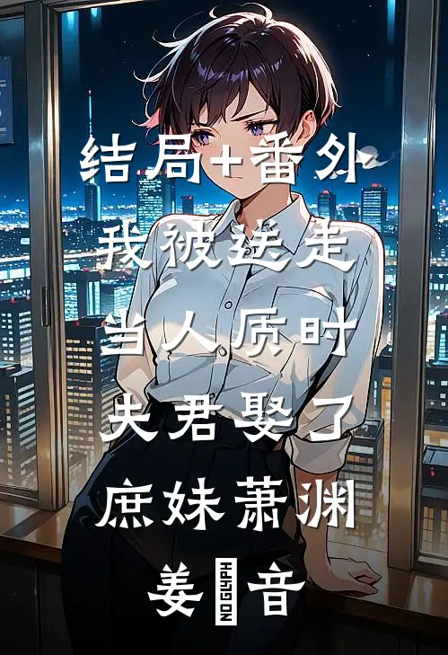 结局+番外我被送走当人质时，夫君娶了庶妹萧渊姜晩音