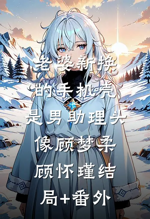 老婆新换的手机壳，是男助理头像顾梦柔顾怀瑾结局+番外