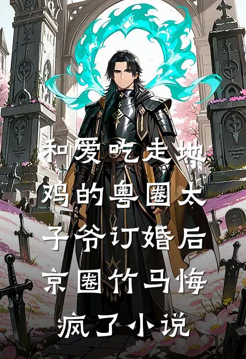和爱吃走地鸡的粤圈太子爷订婚后，京圈竹马悔疯了小说