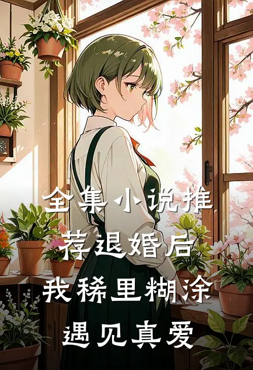 全集小说推荐退婚后，我稀里糊涂遇见真爱