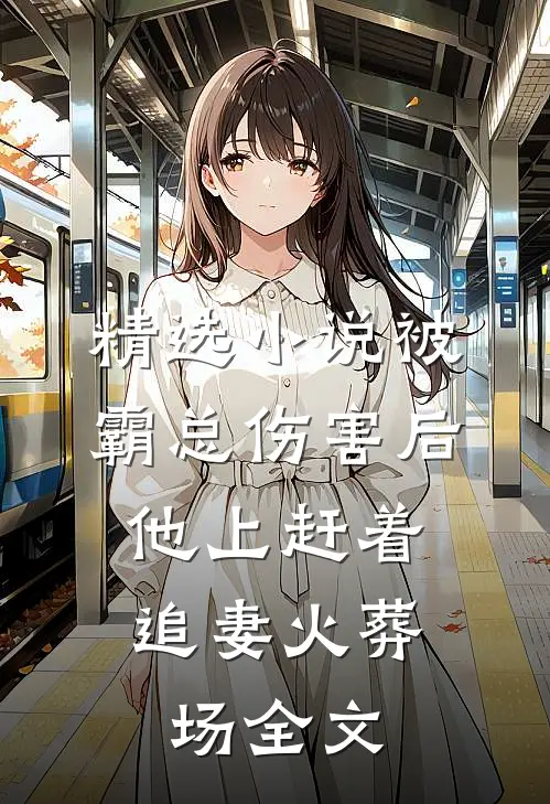 精选小说被霸总伤害后,他上赶着追妻火葬场全文