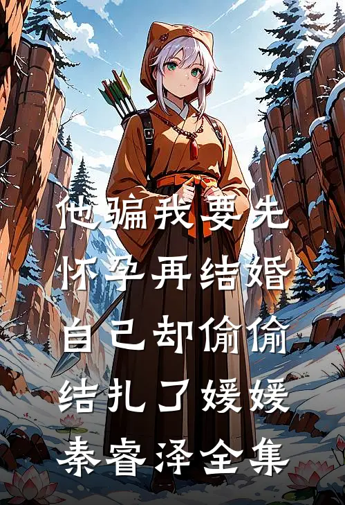 他骗我要先怀孕再结婚，自己却偷偷结扎了媛媛秦睿泽全集