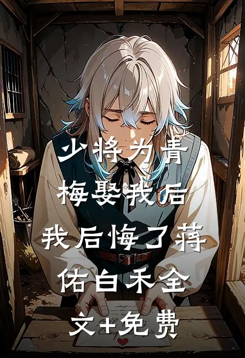 少将为青梅娶我后，我后悔了蒋佑白禾全文+免费