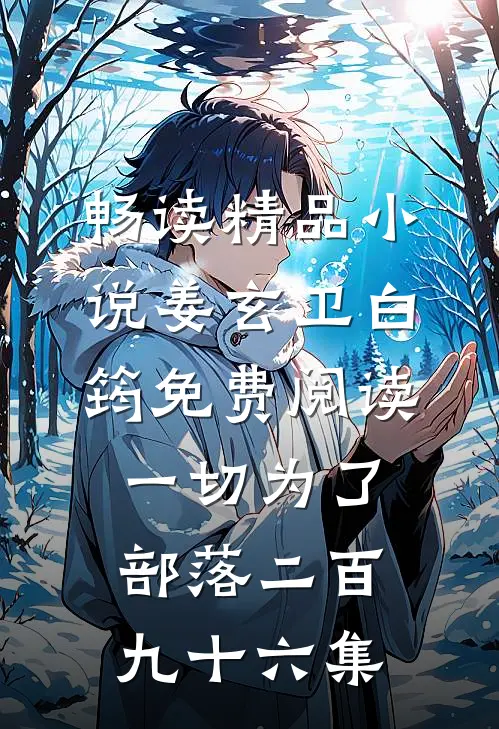 畅读精品小说姜玄卫白筠免费阅读一切为了部落二百九十六集