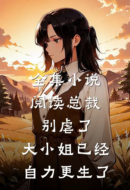 全集小说阅读总裁别虐了，大小姐已经自力更生了