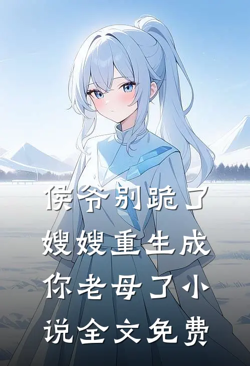 侯爷别跪了，嫂嫂重生成你老母了小说全文免费