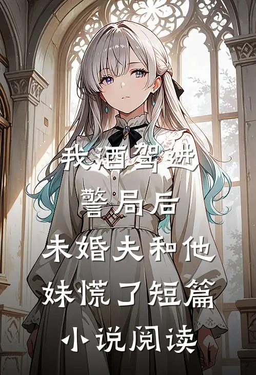 我酒驾进警局后，未婚夫和他妹慌了短篇小说阅读