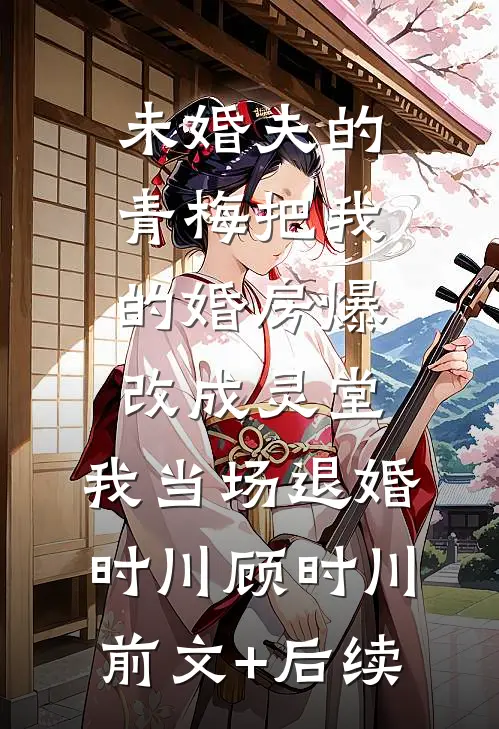 未婚夫的青梅把我的婚房爆改成灵堂，我当场退婚时川顾时川前文+后续