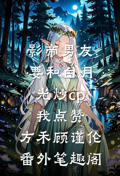 影帝男友要和白月光炒cp，我点赞：方禾顾谨伦番外笔趣阁