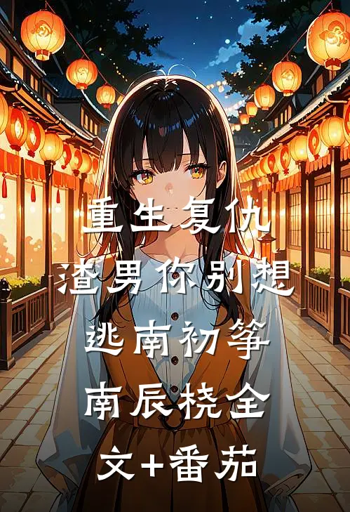 重生复仇：渣男你别想逃南初筝南辰桡全文+番茄