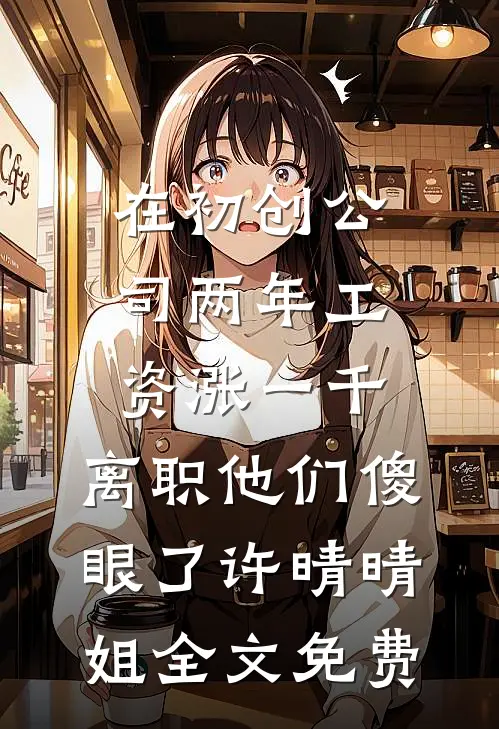 在初创公司两年工资涨一千，离职他们傻眼了许晴晴姐全文免费