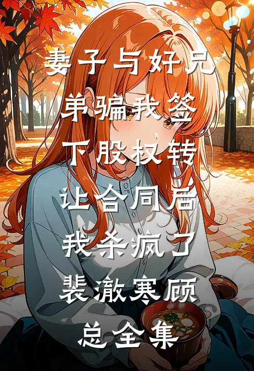 妻子与好兄弟骗我签下股权转让合同后，我杀疯了裴澈寒顾总全集