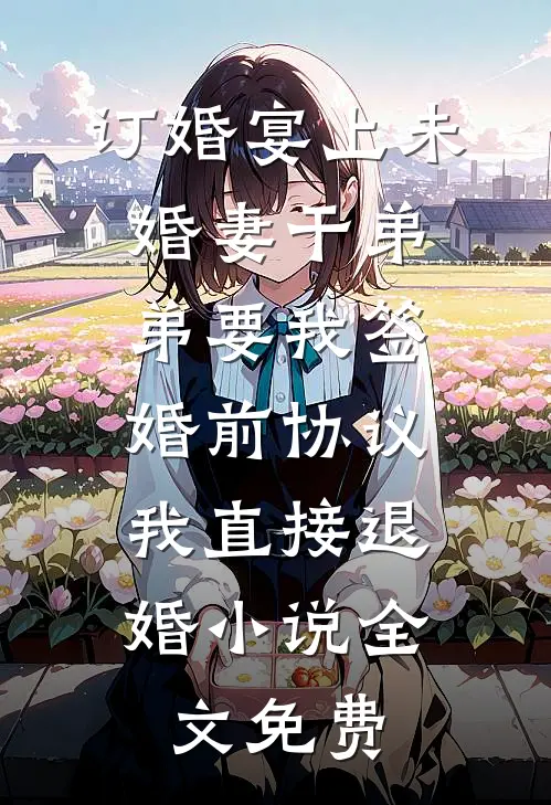 订婚宴上未婚妻干弟弟要我签婚前协议，我直接退婚小说全文免费