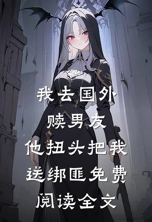 我去国外赎男友，他扭头把我送绑匪免费阅读全文