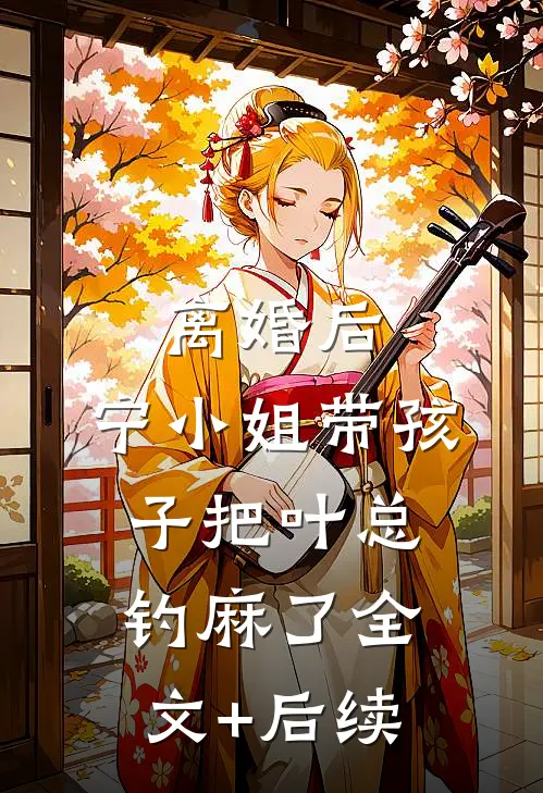 离婚后，宁小姐带孩子把叶总钓麻了全文+后续