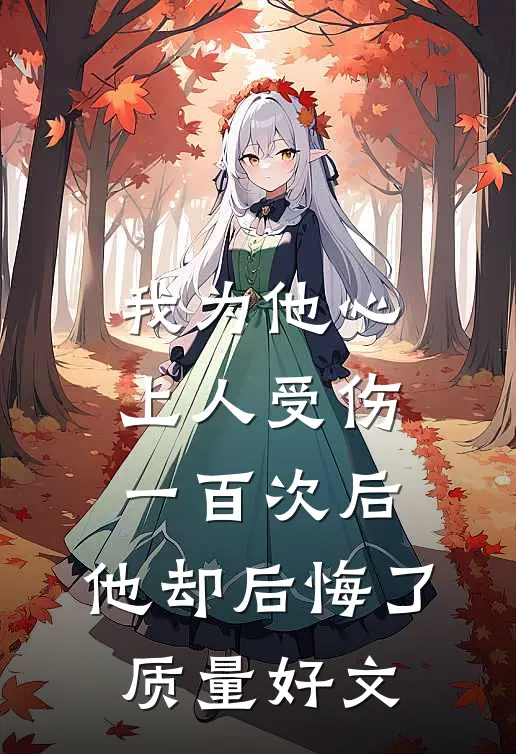 我为他心上人受伤一百次后，他却后悔了质量好文