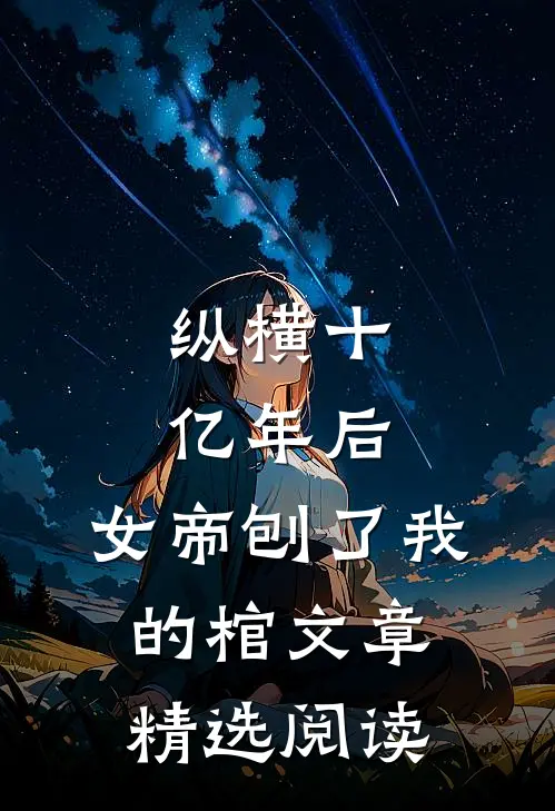 纵横十亿年后，女帝刨了我的棺文章精选阅读