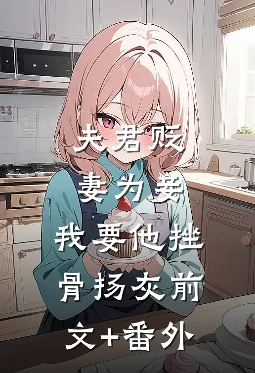 夫君贬妻为妾，我要他挫骨扬灰前文+番外