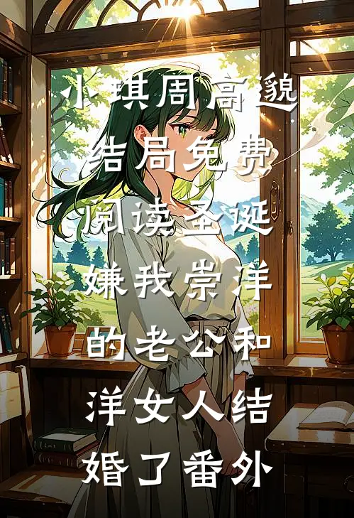 小琪周高邈结局免费阅读圣诞嫌我崇洋的老公和洋女人结婚了番外
