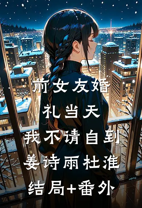 前女友婚礼当天，我不请自到姜诗雨杜淮结局+番外
