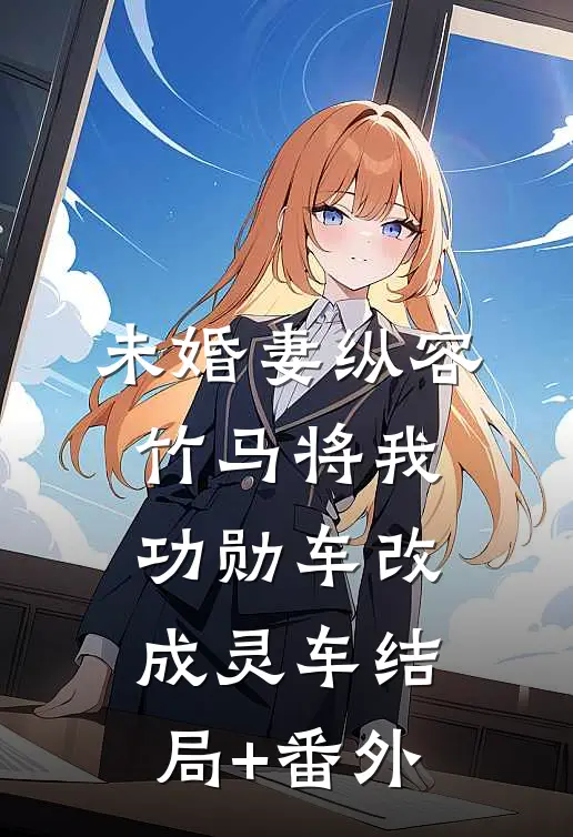 未婚妻纵容竹马将我功勋车改成灵车结局+番外