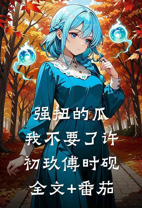 强扭的瓜，我不要了许初玖傅时砚全文+番茄