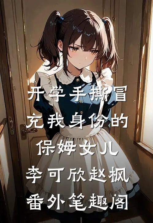 开学手撕冒充我身份的保姆女儿：李可欣赵枫番外笔趣阁