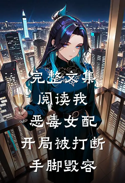 完整文集阅读我，恶毒女配，开局被打断手脚毁容