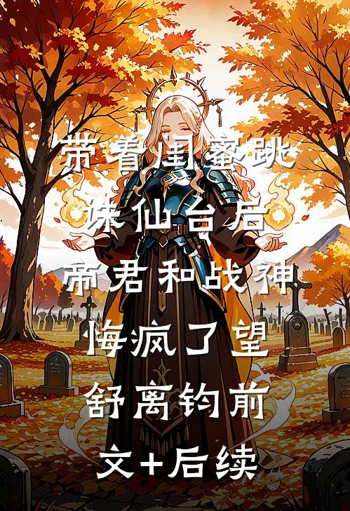 带着闺蜜跳诛仙台后，帝君和战神悔疯了望舒离钧前文+后续