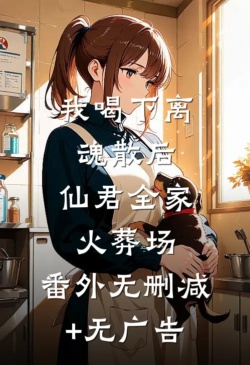 我喝下离魂散后，仙君全家火葬场：  番外无删减+无广告