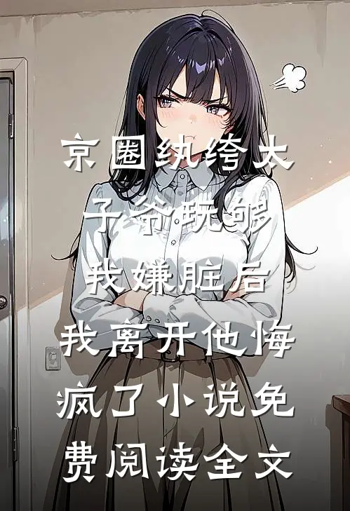 京圈纨绔太子爷玩够我嫌脏后，我离开他悔疯了小说免费阅读全文