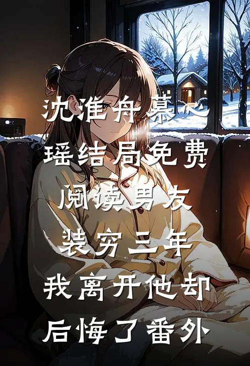 沈淮舟慕心瑶结局免费阅读男友装穷三年，我离开他却后悔了番外