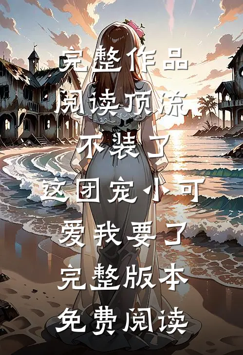 完整作品阅读顶流不装了,这团宠小可爱我要了完整版本免费阅读