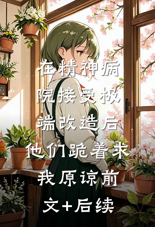 在精神病院接受极端改造后，他们跪着求我原谅前文+后续