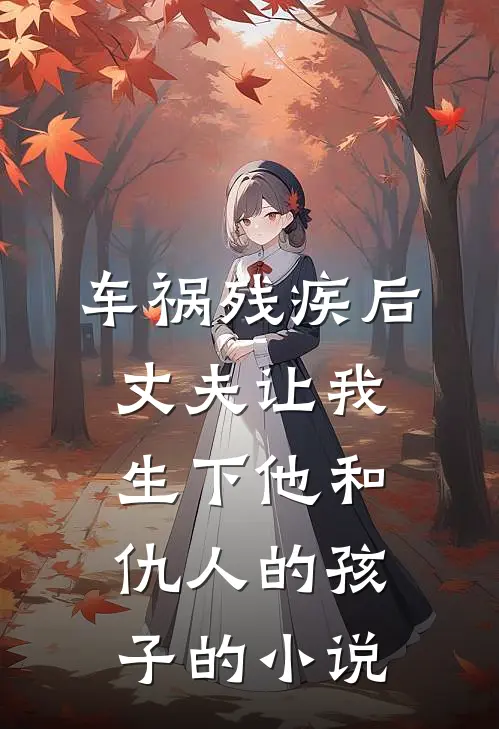 车祸残疾后，丈夫让我生下他和仇人的孩子的小说