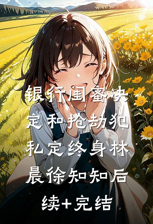 银行闺蜜决定和抢劫犯私定终身林晨徐知知后续+完结