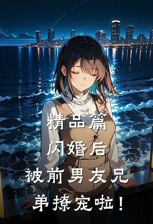 精品篇闪婚后，被前男友兄弟撩宠啦！