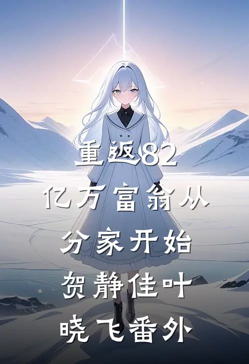 重返82，亿万富翁从分家开始贺静佳叶晓飞 番外