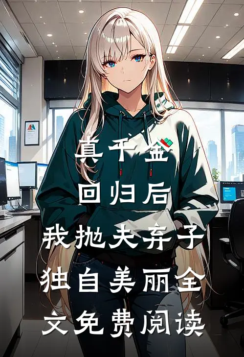 真千金回归后，我抛夫弃子独自美丽全文免费阅读