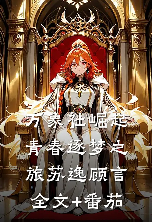 万象社崛起：青春逐梦之旅苏逸顾言全文+番茄