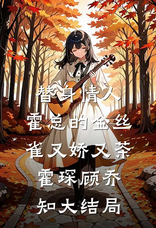 替身情人，霍总的金丝雀又娇又茶霍琛顾乔知大结局