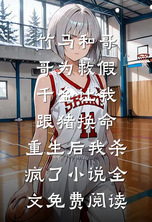 竹马和哥哥为救假千金让我跟猪换命，重生后我杀疯了小说全文免费阅读