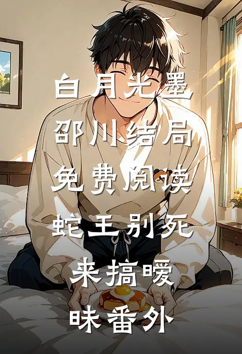 白月光墨邵川结局免费阅读蛇王别死，来搞暧昧番外