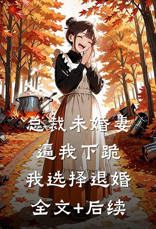 总裁未婚妻逼我下跪，我选择退婚全文+后续