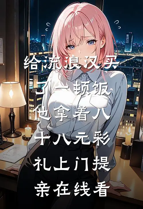 给流浪汉买了一顿饭，他拿着八十八元彩礼上门提亲在线看