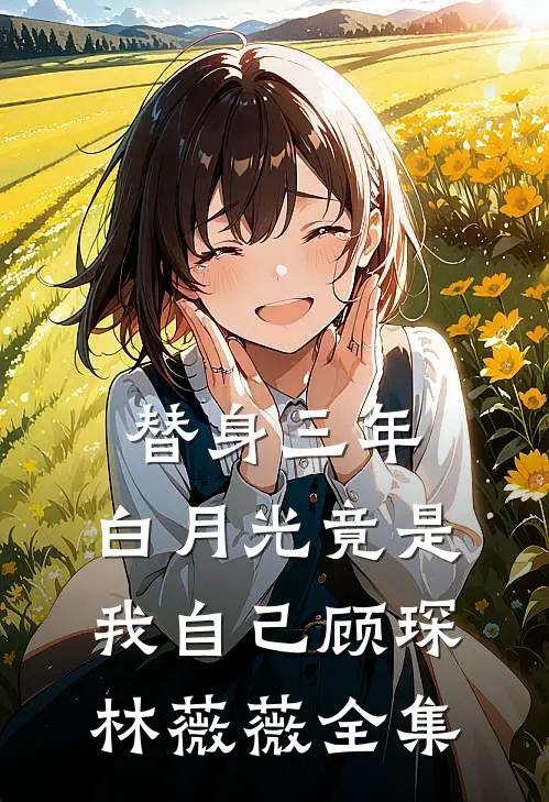 替身三年，白月光竟是我自己顾琛林薇薇 全集
