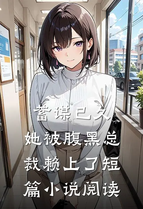 蓄谋已久：她被腹黑总裁赖上了短篇小说阅读